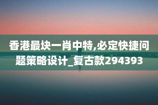 香港最块一肖中特,必定快捷问题策略设计_复古款294393