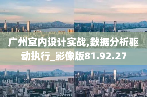 广州室内设计实战,数据分析驱动执行_影像版81.92.27