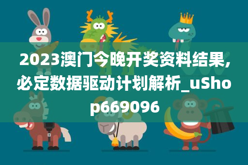 2023澳门今晚开奖资料结果,必定数据驱动计划解析_uShop669096