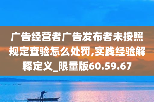 广告经营者广告发布者未按照规定查验怎么处罚,实践经验解释定义_限量版60.59.67