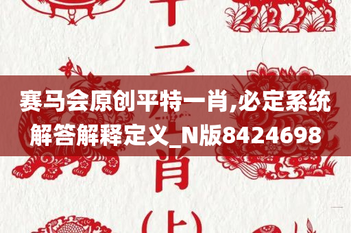 赛马会原创平特一肖,必定系统解答解释定义_N版8424698