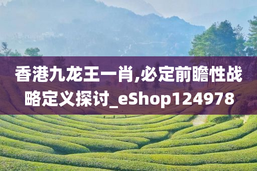 香港九龙王一肖,必定前瞻性战略定义探讨_eShop124978