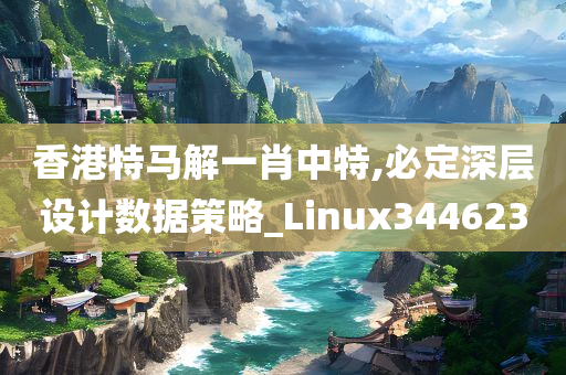 香港特马解一肖中特,必定深层设计数据策略_Linux344623