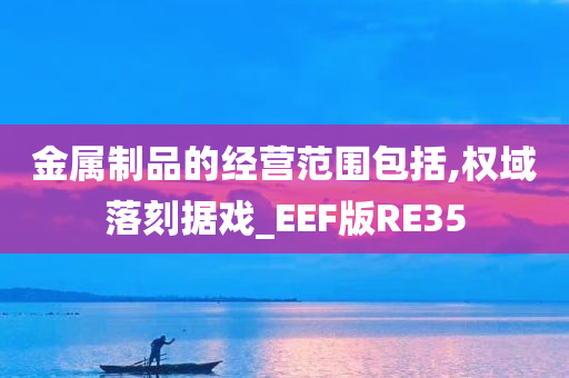 金属制品的经营范围包括,权域落刻据戏_EEF版RE35