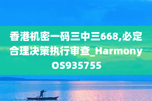 香港机密一码三中三668,必定合理决策执行审查_HarmonyOS935755