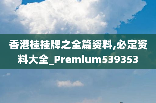 香港桂挂牌之全篇资料,必定资料大全_Premium539353