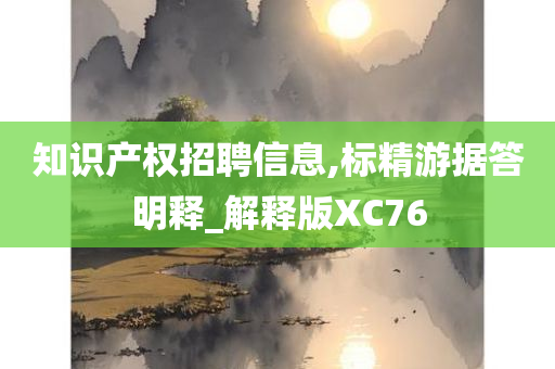 知识产权招聘信息,标精游据答明释_解释版XC76