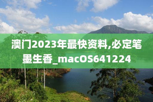 澳门2023年最快资料,必定笔墨生香_macOS641224