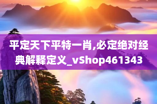 平定天下平特一肖,必定绝对经典解释定义_vShop461343