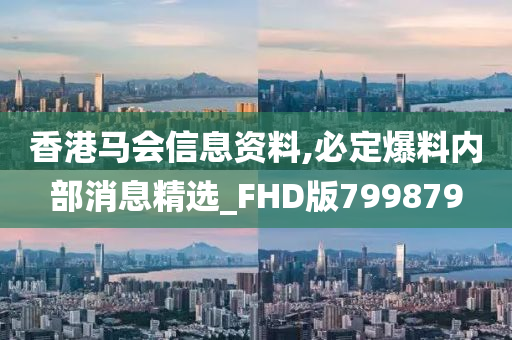 香港马会信息资料,必定爆料内部消息精选_FHD版799879