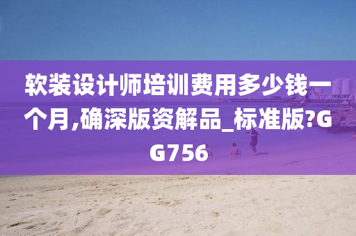 软装设计师培训费用多少钱一个月,确深版资解品_标准版?GG756