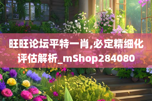 旺旺论坛平特一肖,必定精细化评估解析_mShop284080