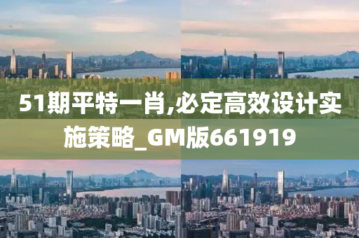 51期平特一肖,必定高效设计实施策略_GM版661919