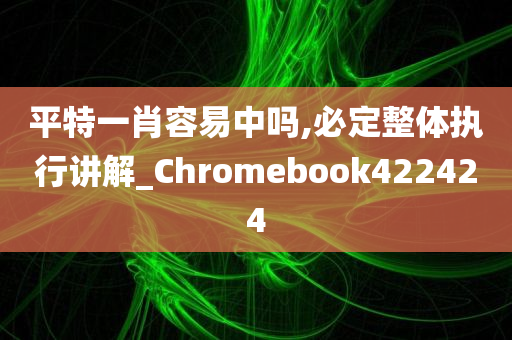 平特一肖容易中吗,必定整体执行讲解_Chromebook422424