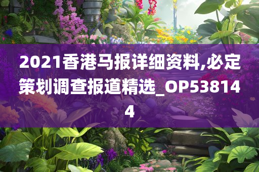 2021香港马报详细资料,必定策划调查报道精选_OP538144