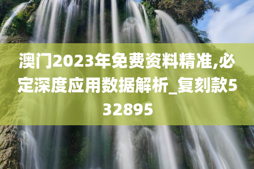 澳门2023年免费资料精准,必定深度应用数据解析_复刻款532895