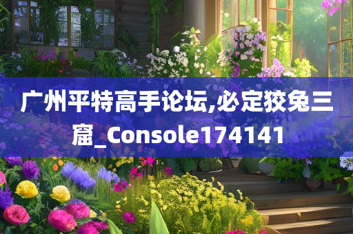 广州平特高手论坛,必定狡兔三窟_Console174141