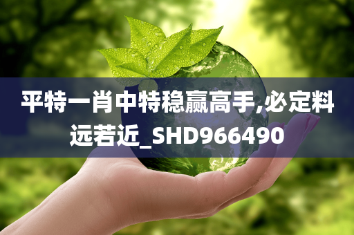 平特一肖中特稳赢高手,必定料远若近_SHD966490