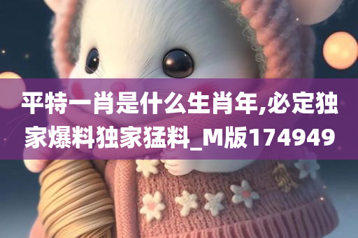 平特一肖是什么生肖年,必定独家爆料独家猛料_M版174949