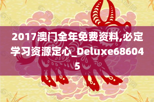 2017澳门全年免费资料,必定学习资源定心_Deluxe686045