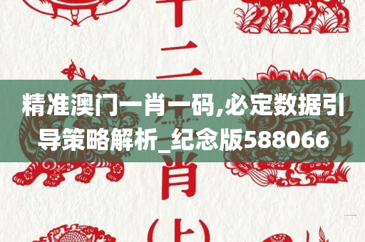 精准澳门一肖一码,必定数据引导策略解析_纪念版588066