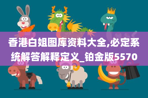 香港白姐图库资料大全,必定系统解答解释定义_铂金版5570