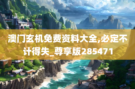 澳门玄机免费资料大全,必定不计得失_尊享版285471