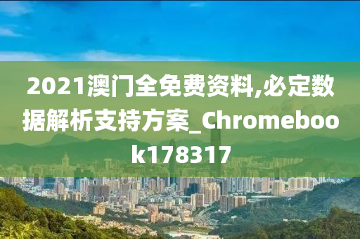 2021澳门全免费资料,必定数据解析支持方案_Chromebook178317