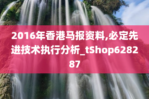 2016年香港马报资料,必定先进技术执行分析_tShop628287