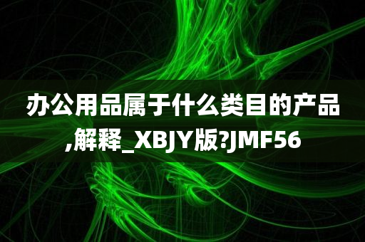 办公用品属于什么类目的产品,解释_XBJY版?JMF56