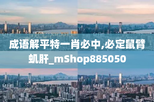 成语解平特一肖必中,必定鼠臂虮肝_mShop885050