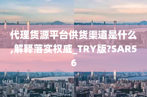 代理货源平台供货渠道是什么,解释落实权威_TRY版?SAR56