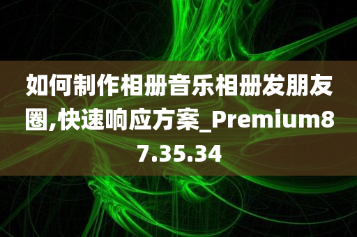 如何制作相册音乐相册发朋友圈,快速响应方案_Premium87.35.34