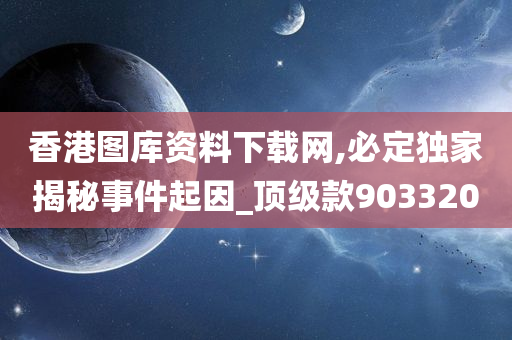 香港图库资料下载网,必定独家揭秘事件起因_顶级款903320