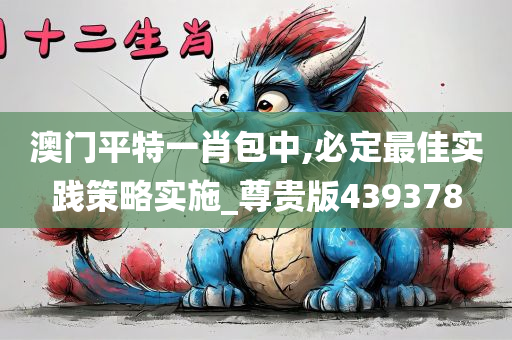 澳门平特一肖包中,必定最佳实践策略实施_尊贵版439378