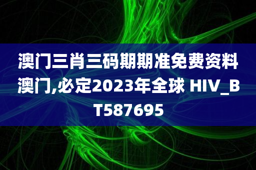 澳门三肖三码期期准免费资料澳门,必定2023年全球 HIV_BT587695