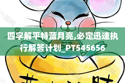 四字解平特蓝月亮,必定迅速执行解答计划_PT545656