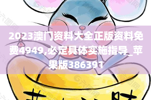 2023澳门资料大全正版资料免费4949,必定具体实施指导_苹果版386391