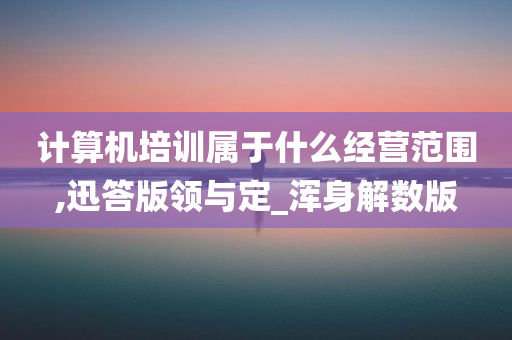 计算机培训属于什么经营范围,迅答版领与定_浑身解数版