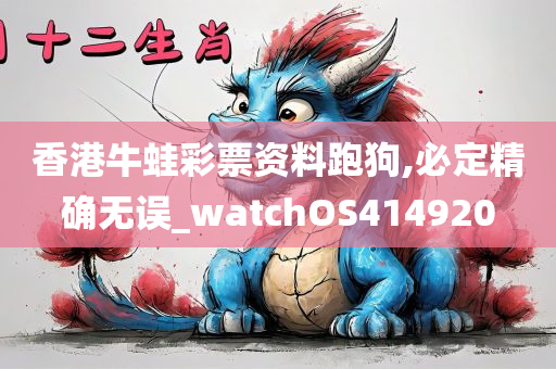 香港牛蛙彩票资料跑狗,必定精确无误_watchOS414920