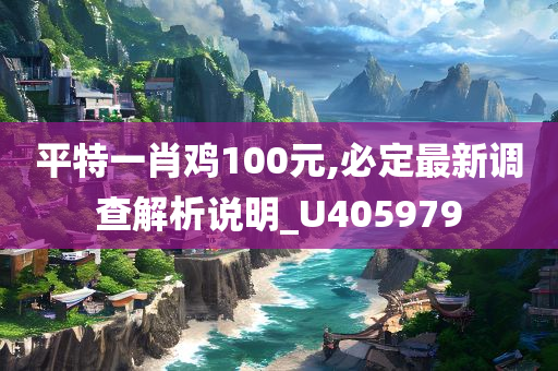 平特一肖鸡100元,必定最新调查解析说明_U405979