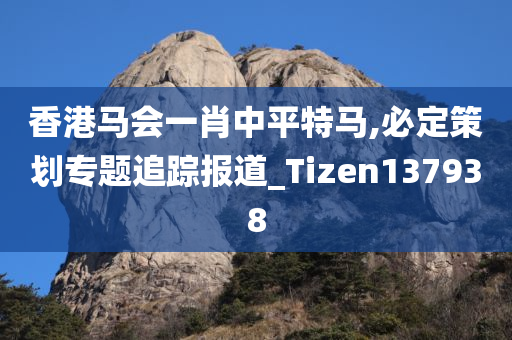 香港马会一肖中平特马,必定策划专题追踪报道_Tizen137938