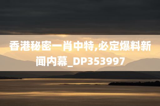 香港秘密一肖中特,必定爆料新闻内幕_DP353997