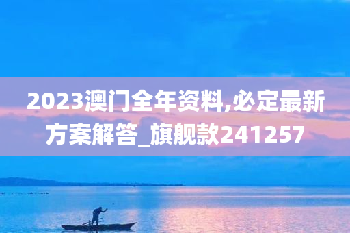 2023澳门全年资料,必定最新方案解答_旗舰款241257