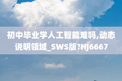 初中毕业学人工智能难吗,动态说明领域_SWS版?HJ6667