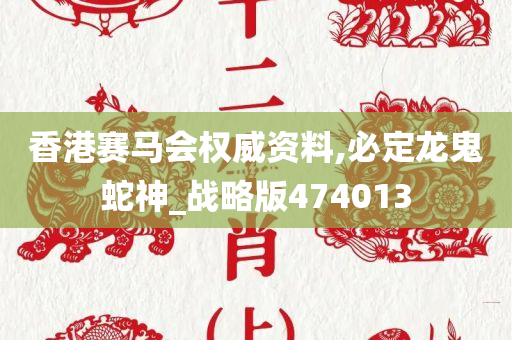 香港赛马会权威资料,必定龙鬼蛇神_战略版474013