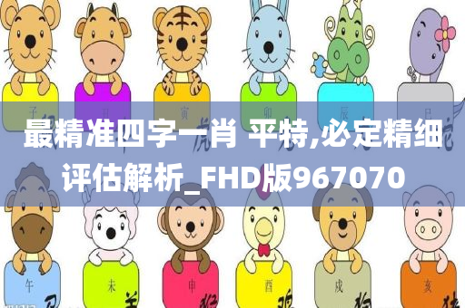 最精准四字一肖 平特,必定精细评估解析_FHD版967070