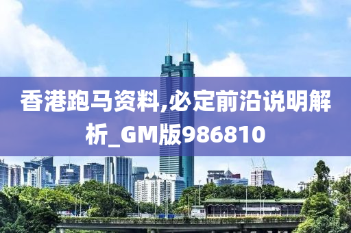 香港跑马资料,必定前沿说明解析_GM版986810