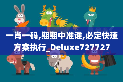 一肖一码,期期中准谁,必定快速方案执行_Deluxe727727