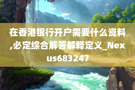 在香港银行开户需要什么资料,必定综合解答解释定义_Nexus683247